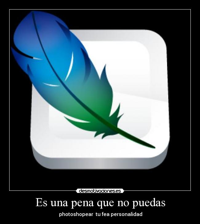 Es una pena que no puedas - photoshopear tu fea personalidad