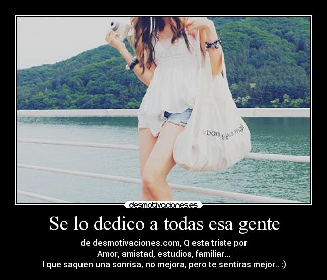 Se lo dedico a todas esa gente - de desmotivaciones.com, Q esta triste por
Amor, amistad, estudios, familiar...
I que saquen una sonrisa, no mejora, pero te sentiras mejor.. :)