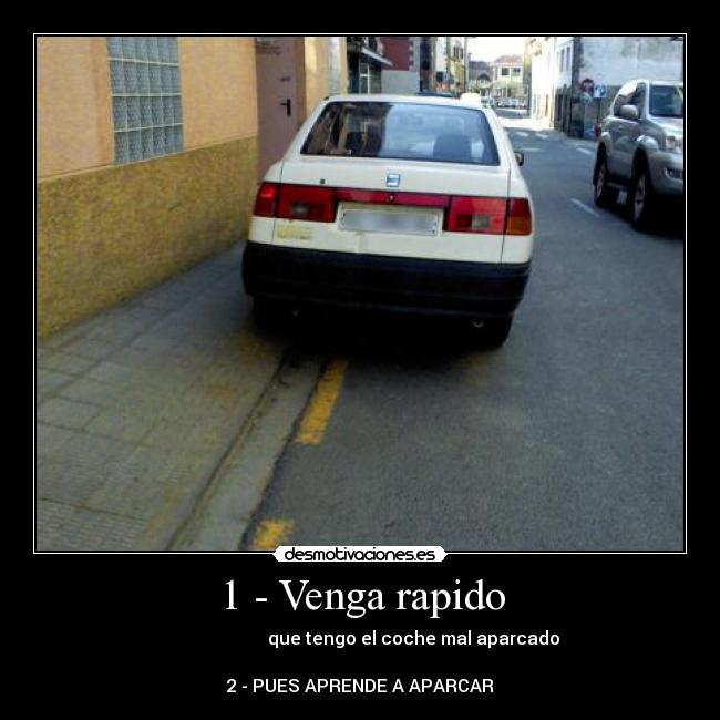 1 - Venga rapido -                         que tengo el coche mal aparcado

2 - PUES APRENDE A APARCAR