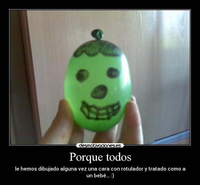 Porque todos - le hemos dibujado alguna vez una cara con rotulador y tratado como a un bebé... :)
