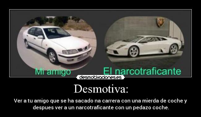 Desmotiva: - Ver a tu amigo que se ha sacado na carrera con una mierda de coche y
despues ver a un narcotraficante con un pedazo coche.