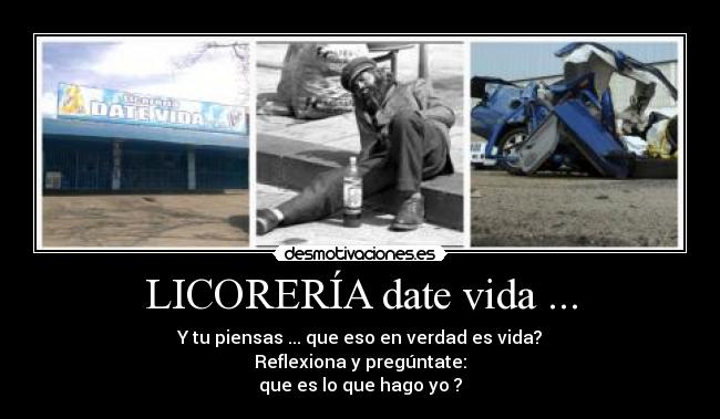 LICORERÍA date vida ... - Y tu piensas ... que eso en verdad es vida?
Reflexiona y pregúntate:
que es lo que hago yo ?