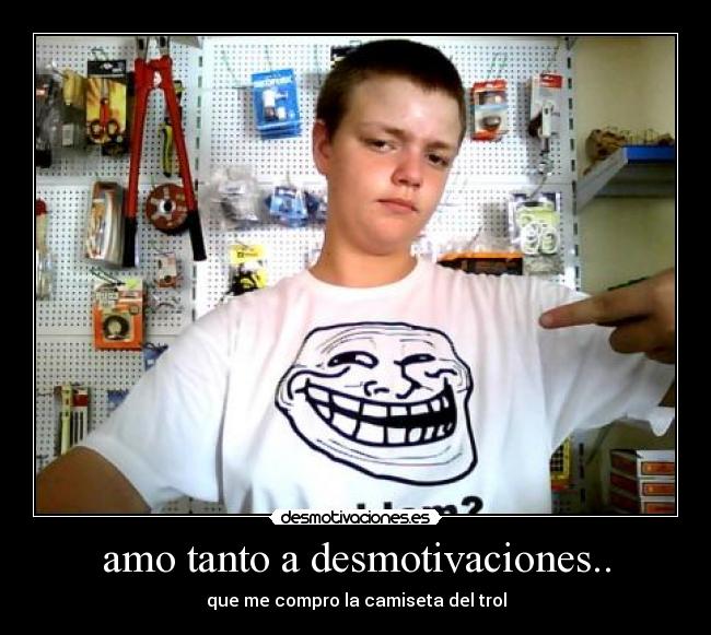 amo tanto a desmotivaciones.. - que me compro la camiseta del trol