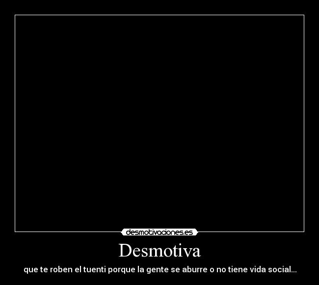 Desmotiva - que te roben el tuenti porque la gente se aburre o no tiene vida social...