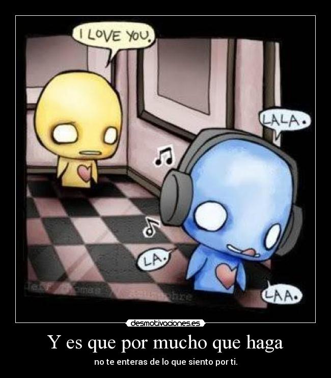 Y es que por mucho que haga - no te enteras de lo que siento por ti.