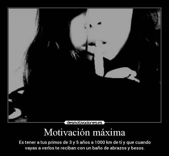 Motivación máxima - Es tener a tus primos de 3 y 5 años a 1000 km de ti y que cuando
vayas a verlos te reciban con un baño de abrazos y besos.