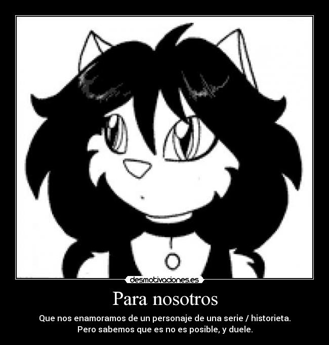 Para nosotros - Que nos enamoramos de un personaje de una serie / historieta.
Pero sabemos que es no es posible, y duele.