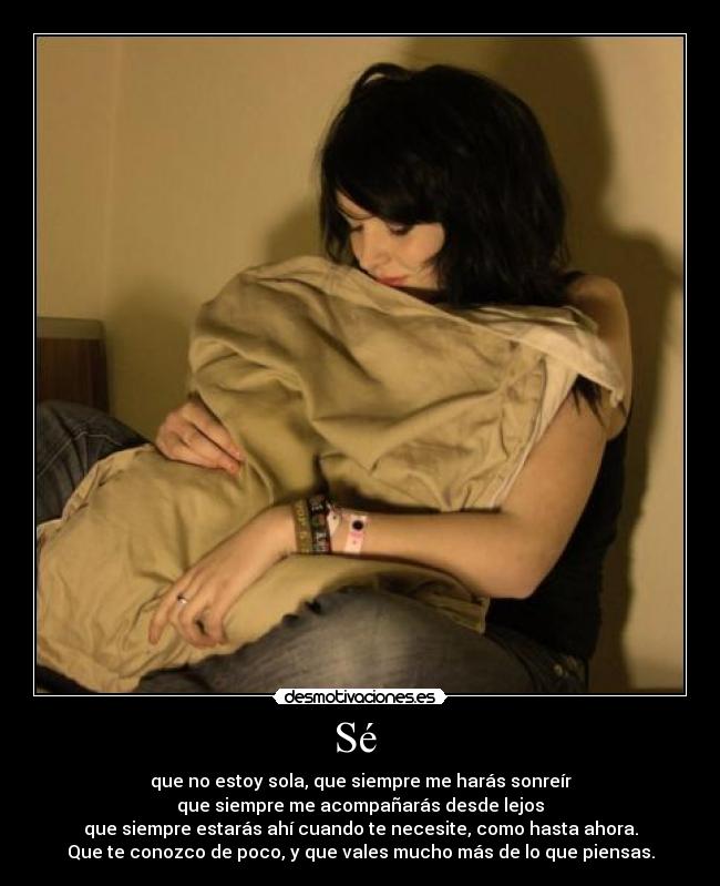 Sé  - que no estoy sola, que siempre me harás sonreír
que siempre me acompañarás desde lejos
que siempre estarás ahí cuando te necesite, como hasta ahora.
Que te conozco de poco, y que vales mucho más de lo que piensas.