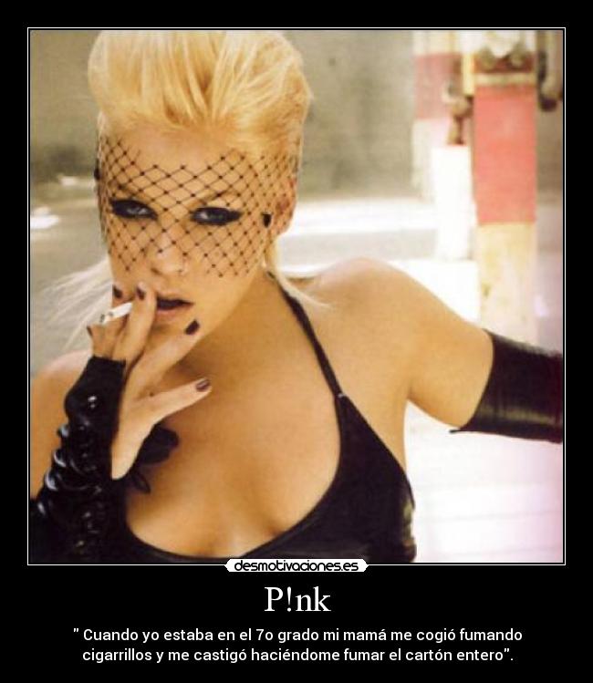 P!nk - Cuando yo estaba en el 7o grado mi mamá me cogió fumando
cigarrillos y me castigó haciéndome fumar el cartón entero.