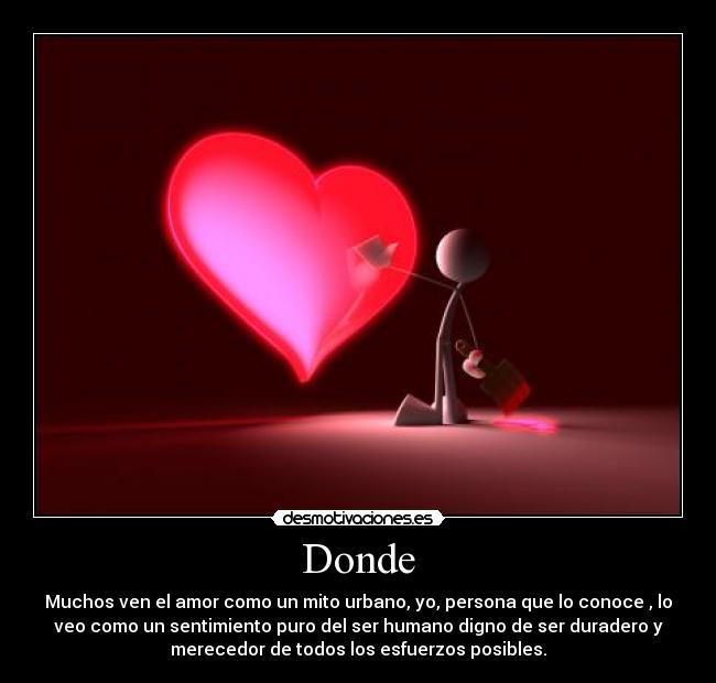 Donde - Muchos ven el amor como un mito urbano, yo, persona que lo conoce , lo
veo como un sentimiento puro del ser humano digno de ser duradero y
merecedor de todos los esfuerzos posibles.