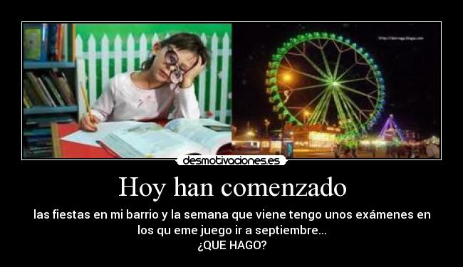 Hoy han comenzado - las fiestas en mi barrio y la semana que viene tengo unos exámenes en
los qu eme juego ir a septiembre...
¿QUE HAGO?