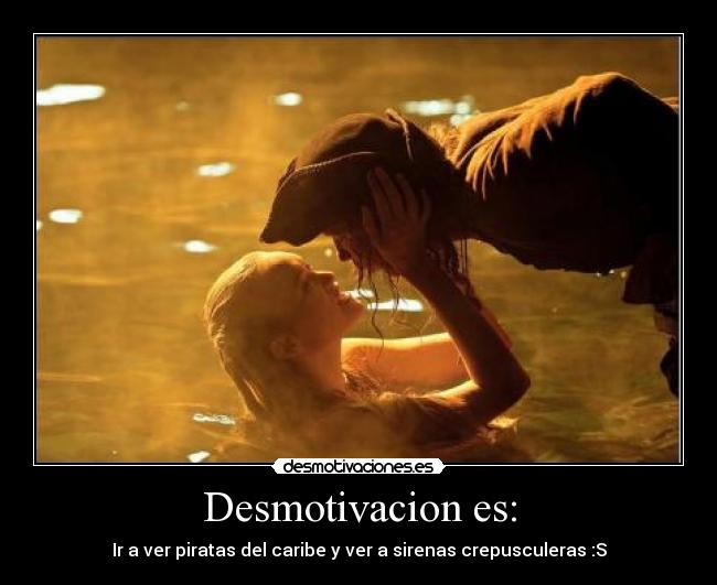 Desmotivacion es: - Ir a ver piratas del caribe y ver a sirenas crepusculeras :S