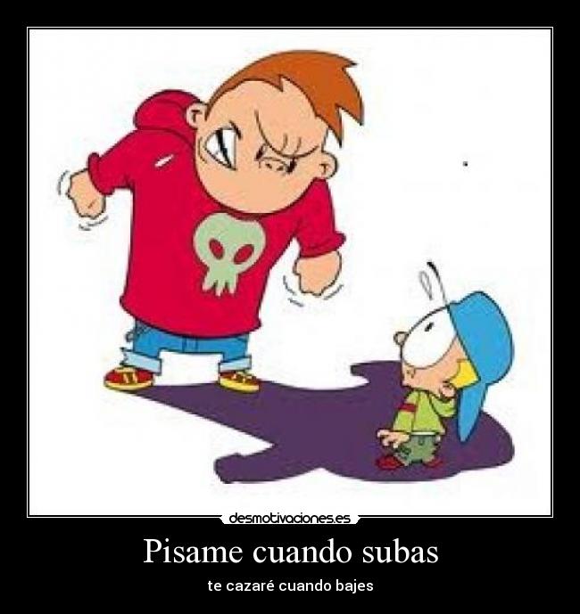 Pisame cuando subas - te cazaré cuando bajes