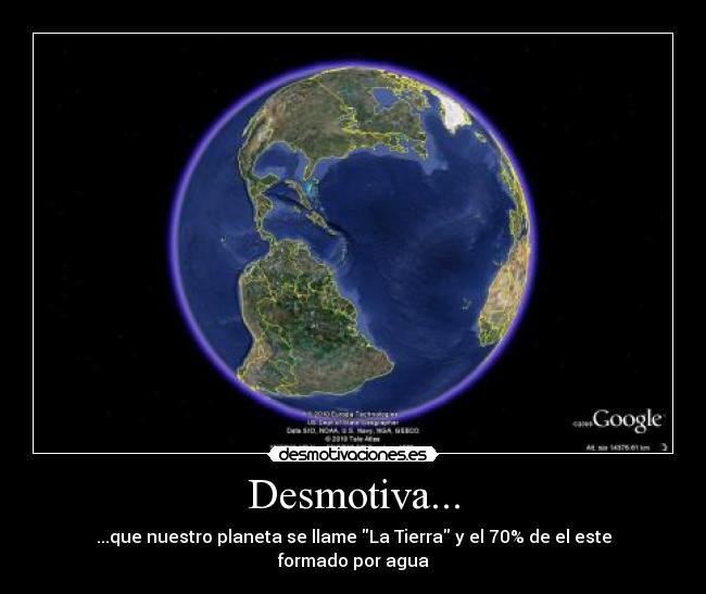 Desmotiva... - ...que nuestro planeta se llame La Tierra y el 70% de el este
formado por agua