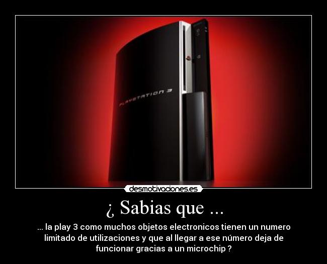 ¿ Sabias que ... - ... la play 3 como muchos objetos electronicos tienen un numero
limitado de utilizaciones y que al llegar a ese número deja de
funcionar gracias a un microchip ?