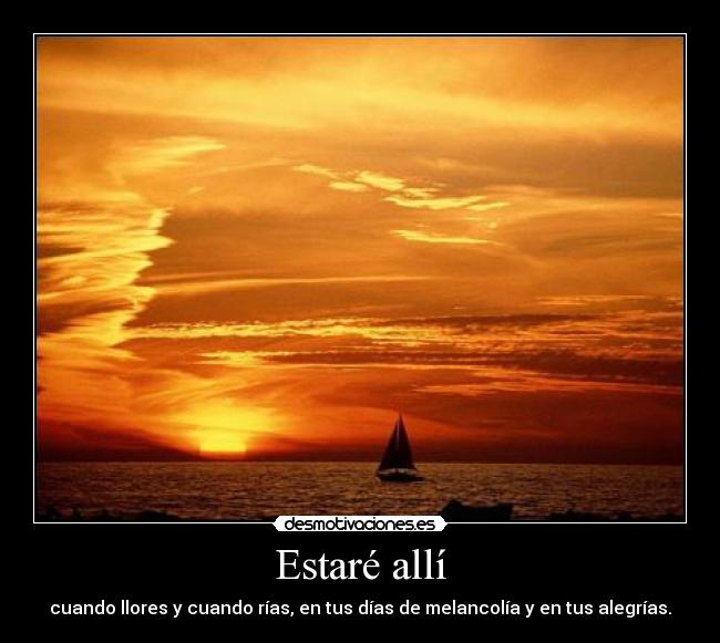 Estaré allí - cuando llores y cuando rías, en tus días de melancolía y en tus alegrías.