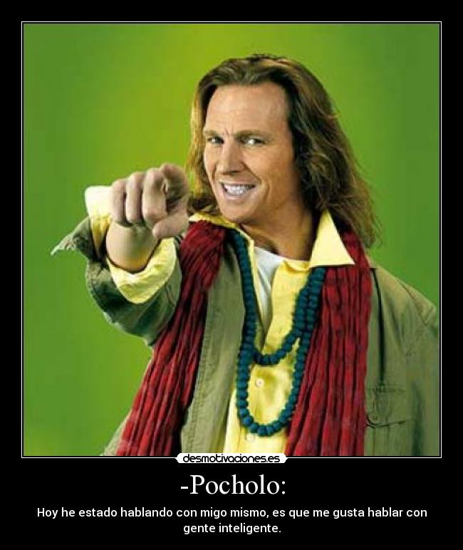 -Pocholo: - Hoy he estado hablando con migo mismo, es que me gusta hablar con
gente inteligente.