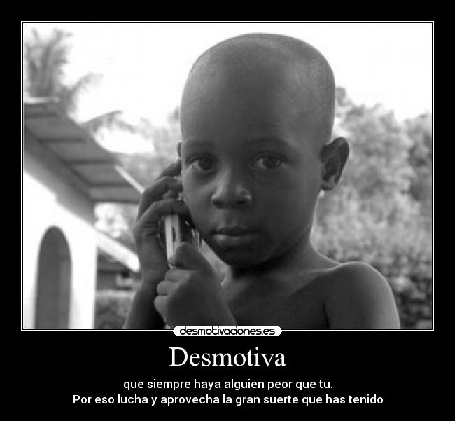 Desmotiva - que siempre haya alguien peor que tu.
Por eso lucha y aprovecha la gran suerte que has tenido