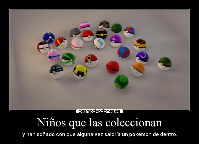 Niños que las coleccionan - y han soñado con que alguna vez saldría un pokemon de dentro.