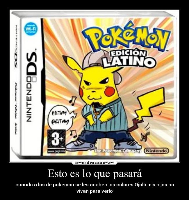 Esto es lo que pasará - cuando a los de pokemon se les acaben los colores.Ojalá mis hijos no
vivan para verlo