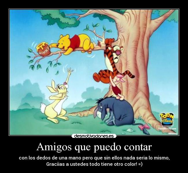 Amigos que puedo contar - con los dedos de una mano pero que sin ellos nada seria lo mismo,
Graciias a ustedes todo tiene otro color! =)