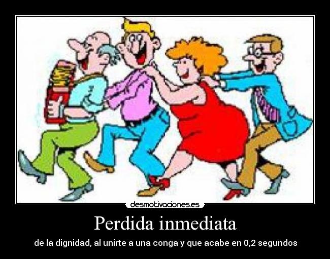 Perdida inmediata - de la dignidad, al unirte a una conga y que acabe en 0,2 segundos