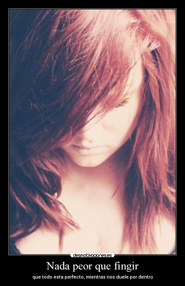 Nada peor que fingir - que todo esta perfecto, mientras nos duele por dentro