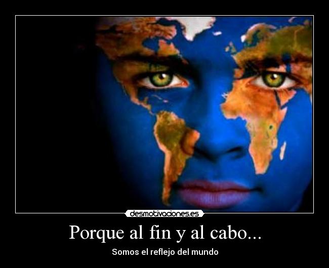 Porque al fin y al cabo... - Somos el reflejo del mundo