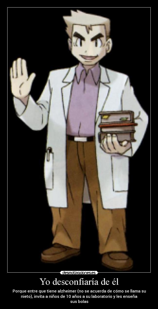 Yo desconfiaría de él - Porque entre que tiene alzheimer (no se acuerda de cómo se llama su
nieto), invita a niños de 10 años a su laboratorio y les enseña
sus bolas