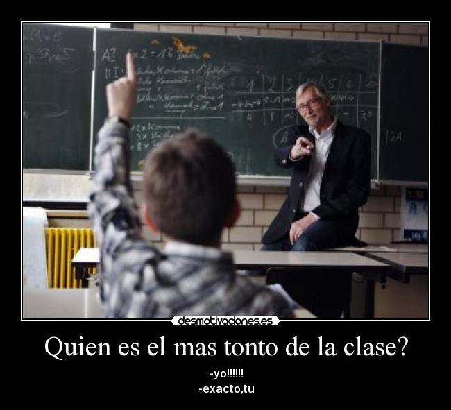 Quien es el mas tonto de la clase? - -yo!!!!!!
-exacto,tu