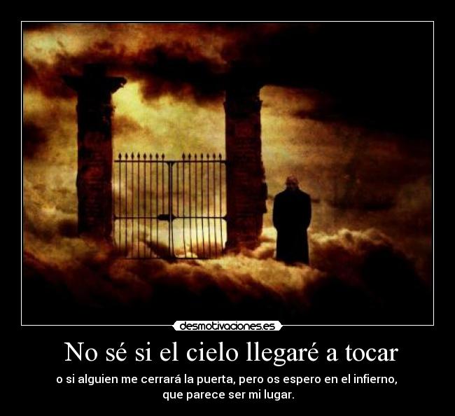 No sé si el cielo llegaré a tocar - o si alguien me cerrará la puerta, pero os espero en el infierno,
que parece ser mi lugar.