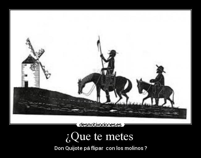 ¿Que te metes  - Don Quijote pá flipar  con los molinos ?