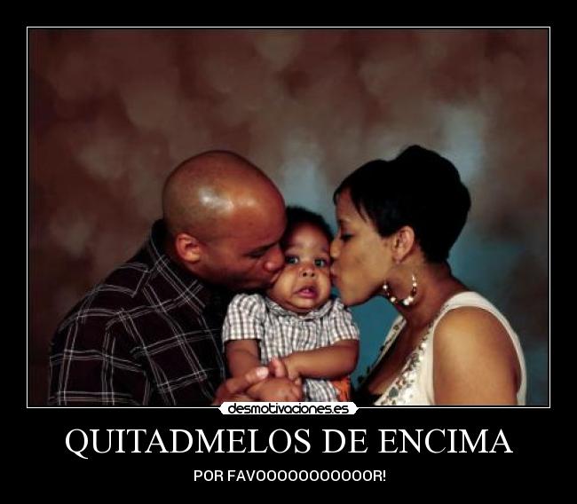 QUITADMELOS DE ENCIMA - POR FAVOOOOOOOOOOOR!