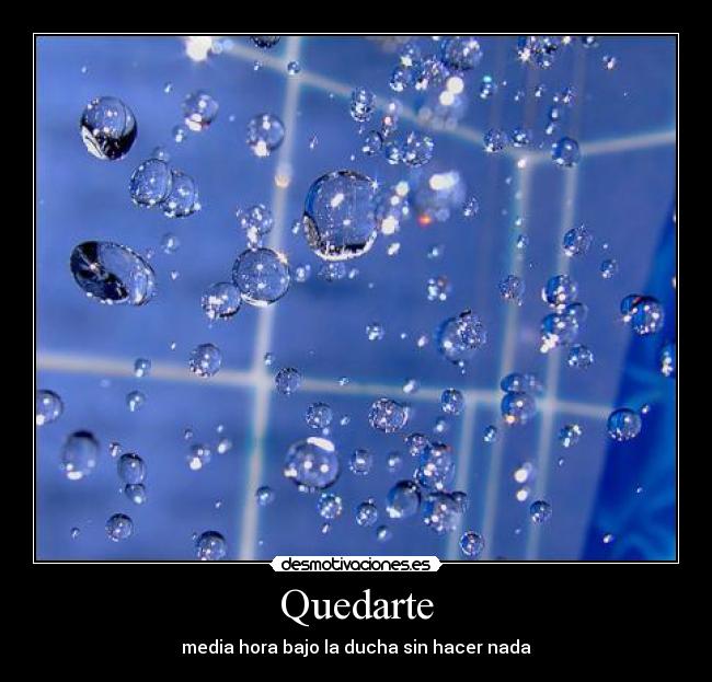 Quedarte - media hora bajo la ducha sin hacer nada