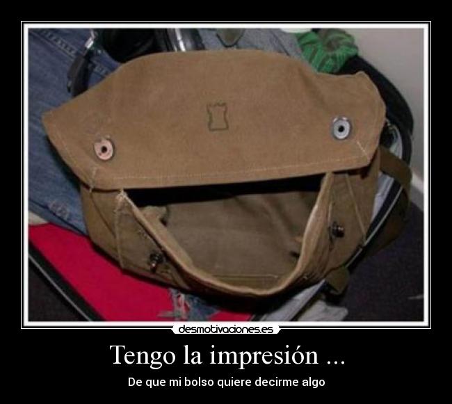 Tengo la impresión ... - De que mi bolso quiere decirme algo