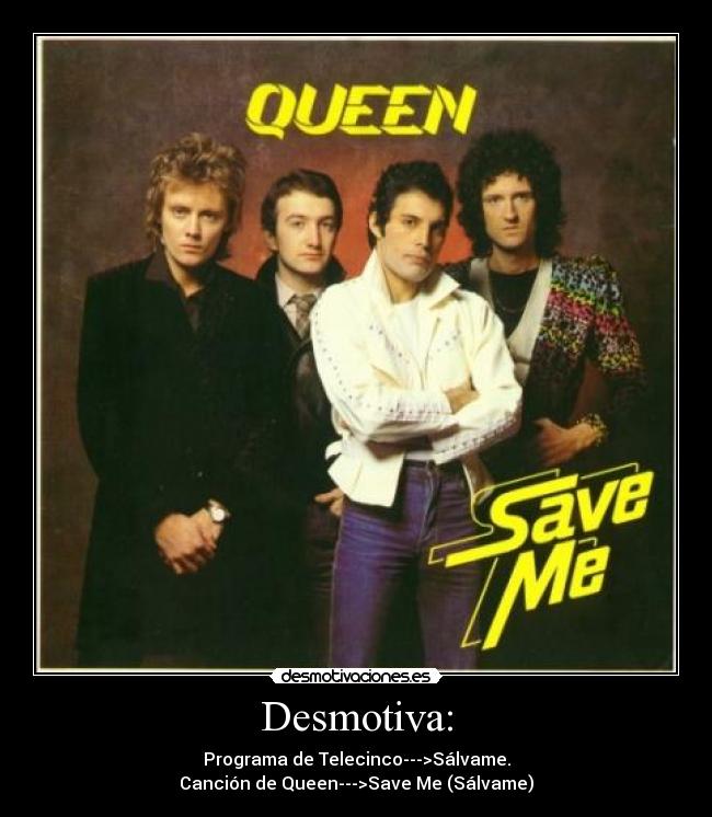 Desmotiva: - Programa de Telecinco--->Sálvame.
Canción de Queen--->Save Me (Sálvame)