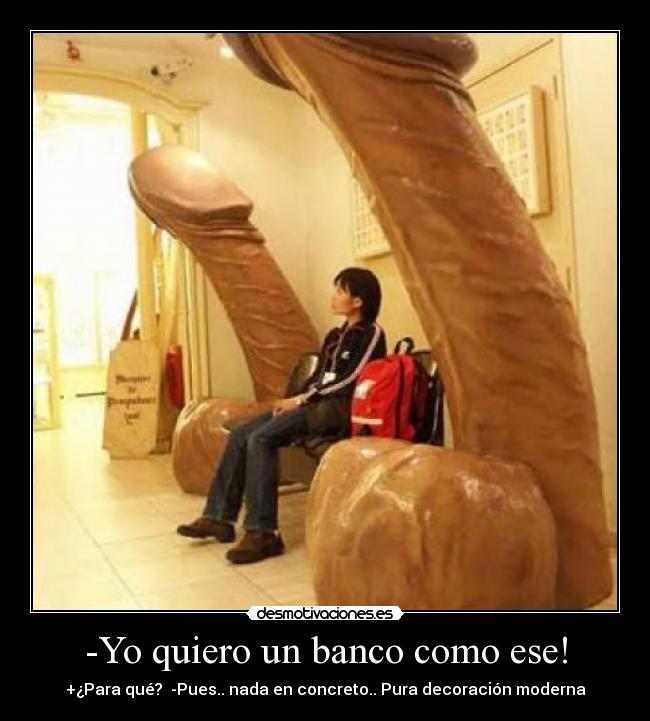 -Yo quiero un banco como ese! - +¿Para qué? -Pues.. nada en concreto.. Pura decoración moderna