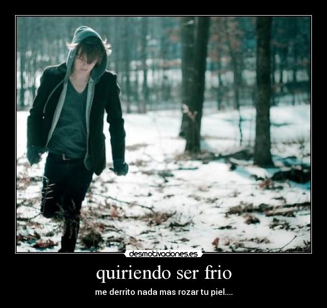 quiriendo ser frio - me derrito nada mas rozar tu piel....