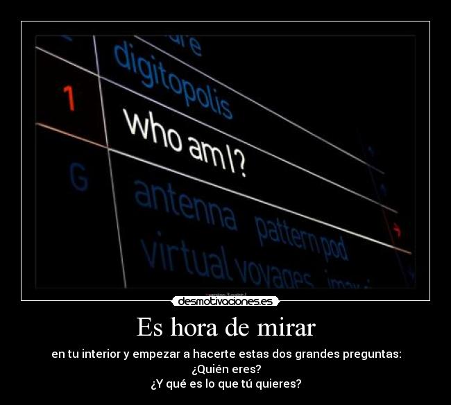 Es hora de mirar - en tu interior y empezar a hacerte estas dos grandes preguntas:
¿Quién eres?
¿Y qué es lo que tú quieres?