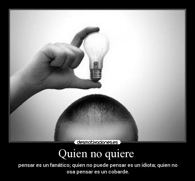 Quien no quiere - pensar es un fanático; quien no puede pensar es un idiota; quien no
osa pensar es un cobarde.