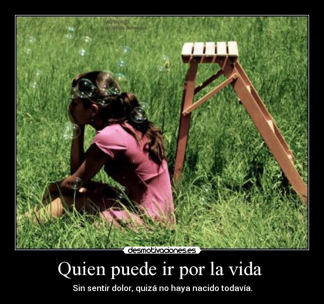 Quien puede ir por la vida - Sin sentir dolor, quizá no haya nacido todavía.