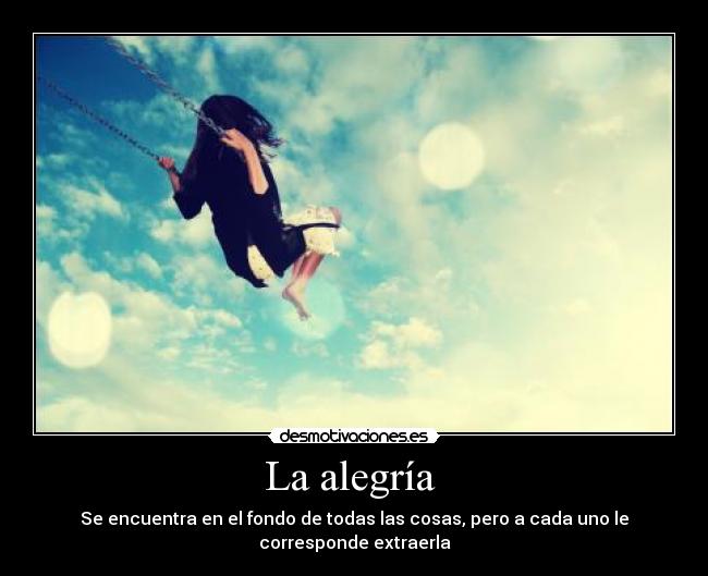La alegría  - Se encuentra en el fondo de todas las cosas, pero a cada uno le corresponde extraerla