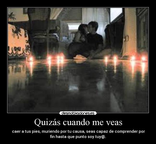 Quizás cuando me veas - caer a tus pies, muriendo por tu causa, seas capaz de comprender por
fin hasta que punto soy tuy@.