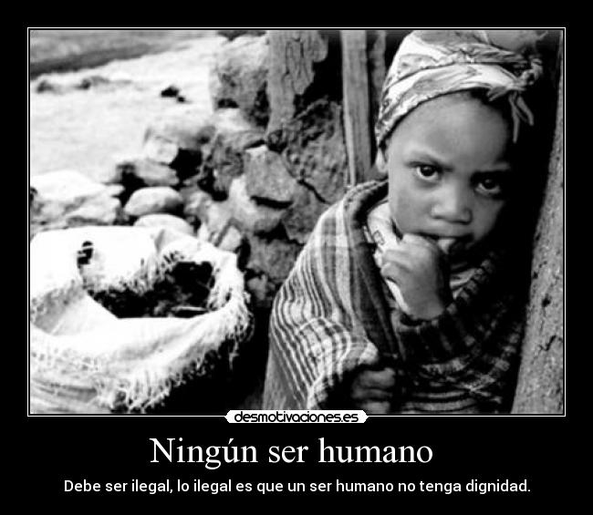 Ningún ser humano - Debe ser ilegal, lo ilegal es que un ser humano no tenga dignidad.