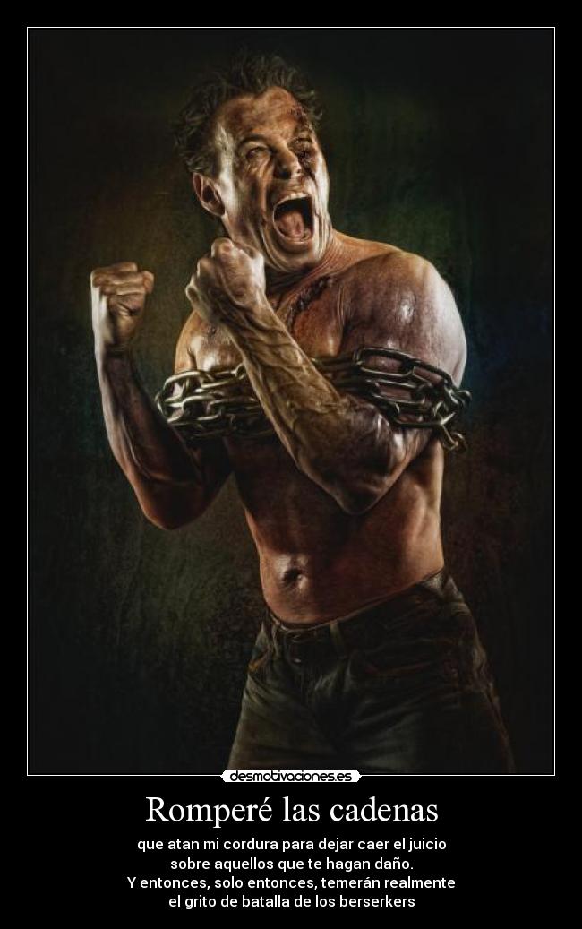 Romperé las cadenas - que atan mi cordura para dejar caer el juicio
sobre aquellos que te hagan daño.
Y entonces, solo entonces, temerán realmente
el grito de batalla de los berserkers
