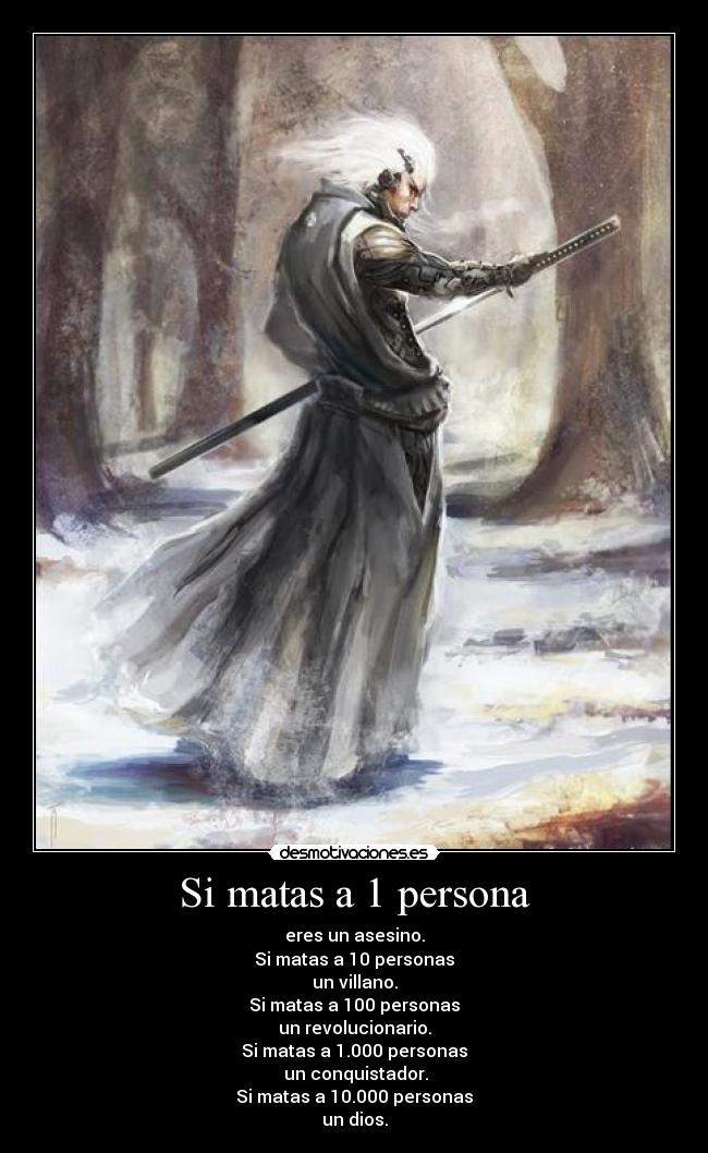 Si matas a 1 persona - eres un asesino.
Si matas a 10 personas
un villano.
Si matas a 100 personas
un revolucionario.
Si matas a 1.000 personas
un conquistador.
Si matas a 10.000 personas
un dios.