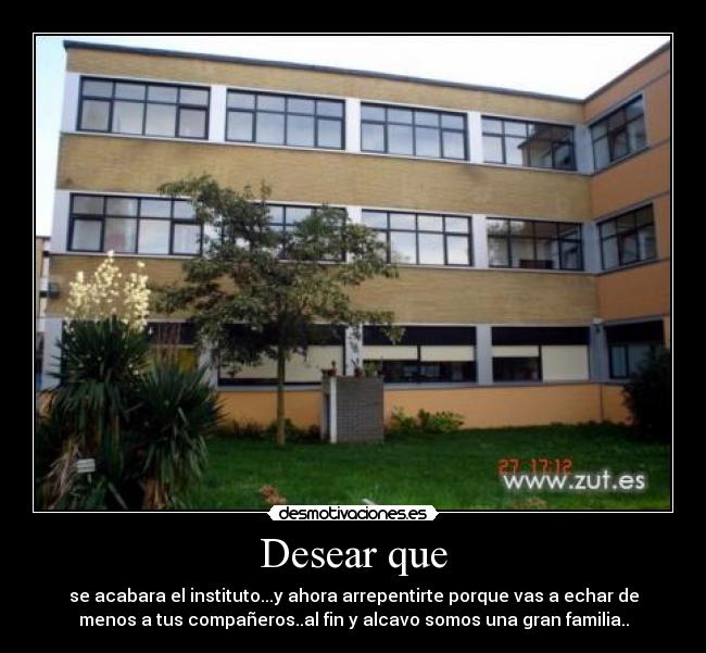Desear que - se acabara el instituto...y ahora arrepentirte porque vas a echar de
menos a tus compañeros..al fin y alcavo somos una gran familia..