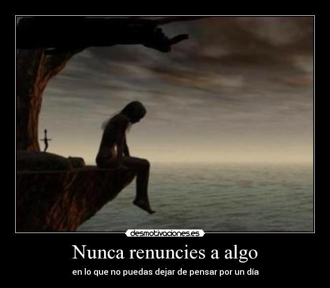 Nunca renuncies a algo - en lo que no puedas dejar de pensar por un día