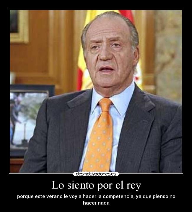 Lo siento por el rey - porque este verano le voy a hacer la competencia, ya que pienso no hacer nada