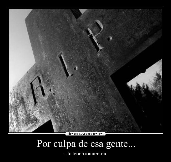 Por culpa de esa gente... - ...fallecen inocentes.